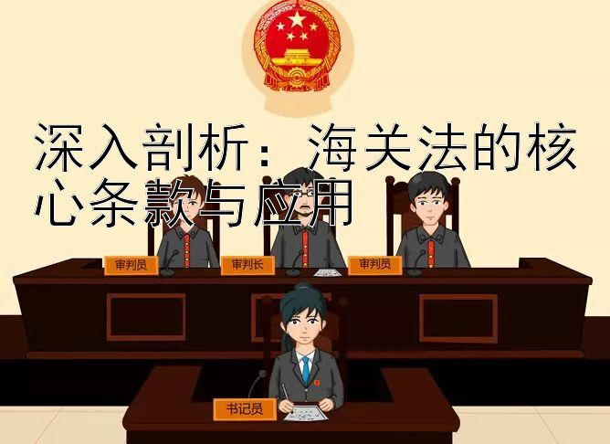 深入剖析：海关法的核心条款与应用