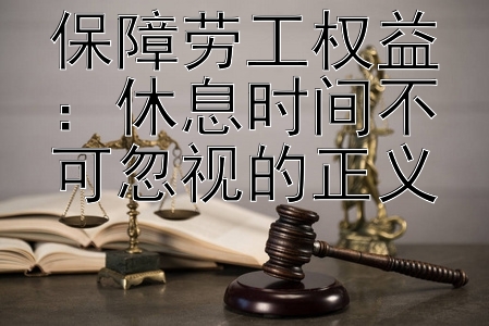 保障劳工权益：休息时间不可忽视的正义