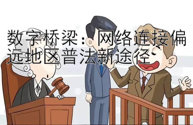 数字桥梁：网络连接偏远地区普法新途径