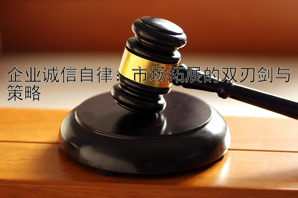 企业诚信自律：市场拓展的双刃剑与策略