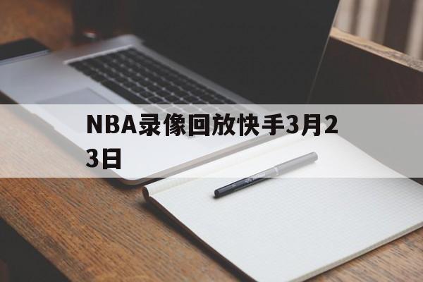 NBA录像回放快手3月23日_(咪咕nba录像全场回放免费)  第1张