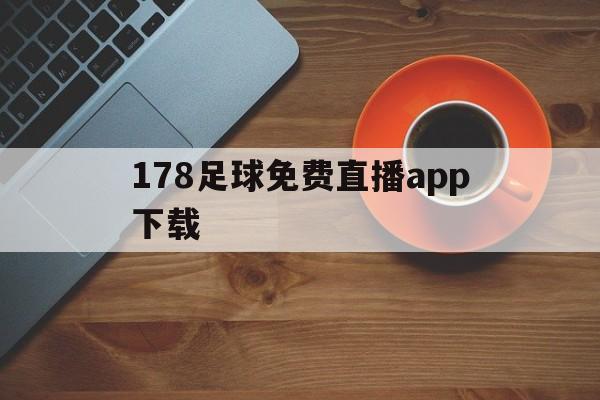 178足球免费直播app下载_(178体育直播app下载安装最新版本)
