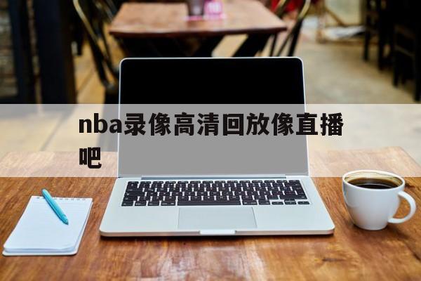 nba录像高清回放像直播吧_(nba录像高清回放像直播吧2020)  第1张
