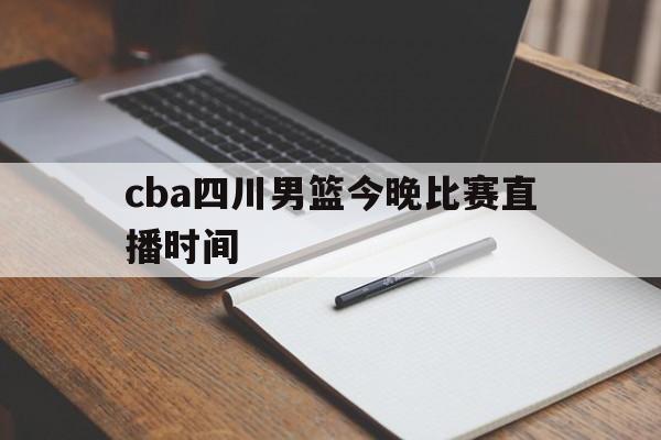 cba四川男篮今晚比赛直播时间_(cba四川男篮今晚比赛直播时间表)