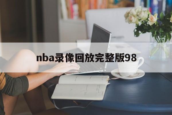 nba录像回放完整版98_(nba录像回放完整版98k)