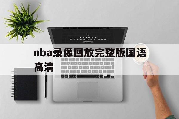 nba录像回放完整版国语高清_(nba录像国语高清回放像直播吧)