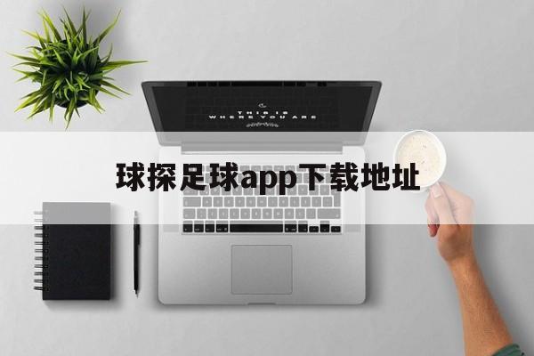 球探足球app下载地址_(球探足球app下载地址是什么)