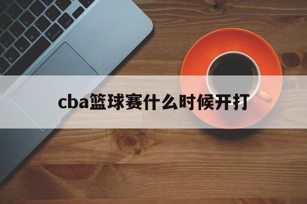 cba篮球赛什么时候开打_(cba篮球联赛什么时候开打)