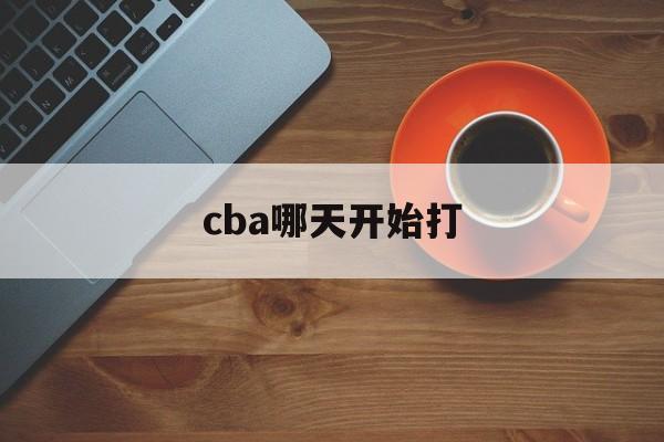cba哪天开始打_(cba啥时候开打20212022)