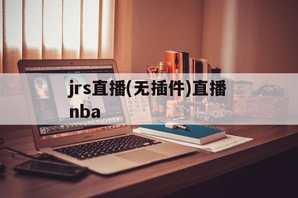 jrs直播(无插件)直播nba_(nba免费直播视频在线直播jrs)  第1张