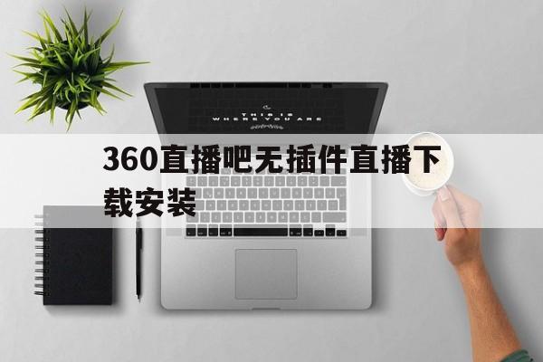 360直播吧无插件直播下载安装_(360直播吧无插件直播下载安装手机版)
