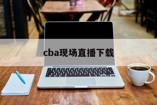 cba现场直播下载_(cba直播现场直播2021)