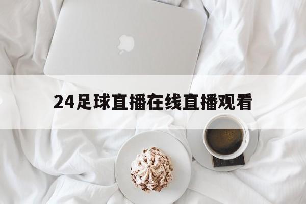 24足球直播在线直播观看_(24足球直播在线直播观看代戈福)  第1张