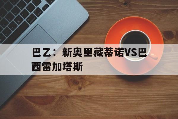 包含巴乙：新奥里藏蒂诺VS巴西雷加塔斯的词条  第1张