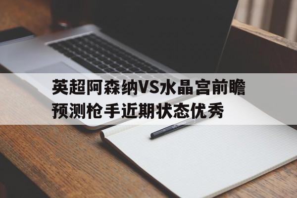 包含英超阿森纳VS水晶宫前瞻预测枪手近期状态优秀的词条 第1张 包含英超阿森纳VS水晶宫前瞻预测枪手近期状态优秀的词条 第1张