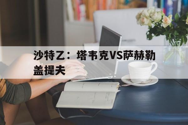 沙特乙：塔韦克VS萨赫勒盖提夫的简单介绍
