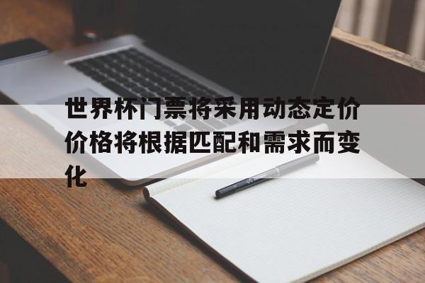 世界杯门票将采用动态定价价格将根据匹配和需求而变化的简单介绍  第1张