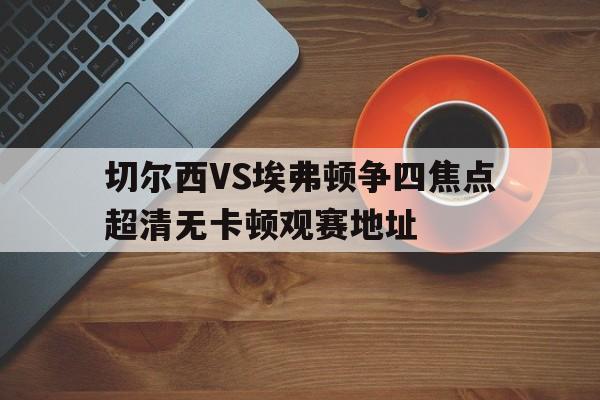 切尔西VS埃弗顿争四焦点超清无卡顿观赛地址的简单介绍