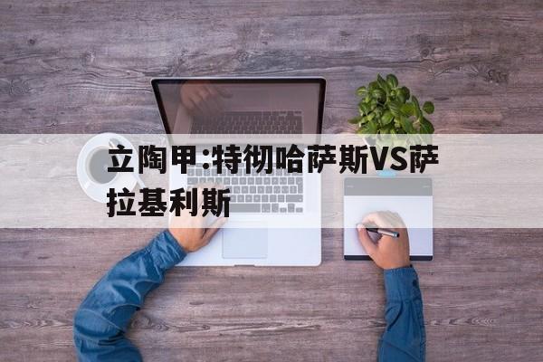 立陶甲:特彻哈萨斯VS萨拉基利斯的简单介绍
