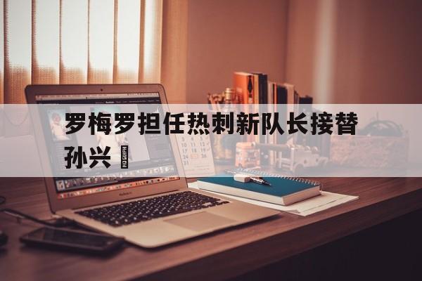罗梅罗担任热刺新队长接替孙兴慜的简单介绍