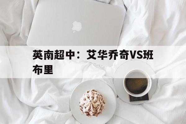 英南超中：艾华乔奇VS班布里的简单介绍  第1张