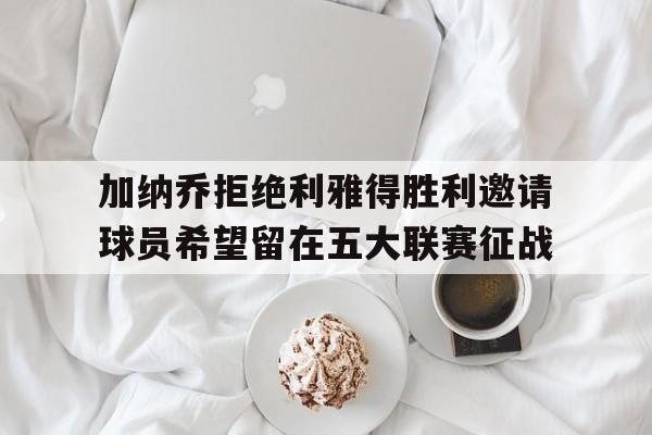 加纳乔拒绝利雅得胜利邀请球员希望留在五大联赛征战的简单介绍