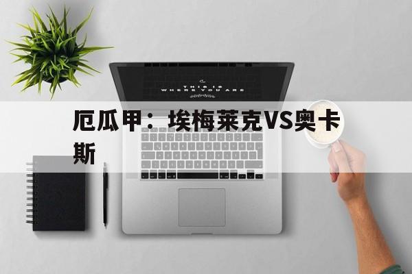 关于厄瓜甲：埃梅莱克VS奥卡斯的信息
