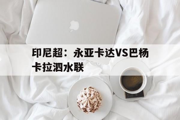 印尼超：永亚卡达VS巴杨卡拉泗水联的简单介绍  第1张