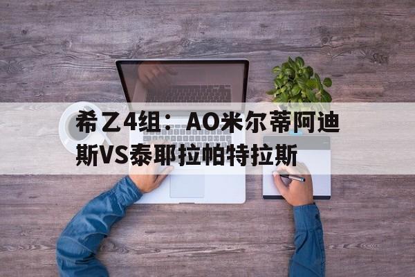 关于希乙4组：AO米尔蒂阿迪斯VS泰耶拉帕特拉斯的信息
