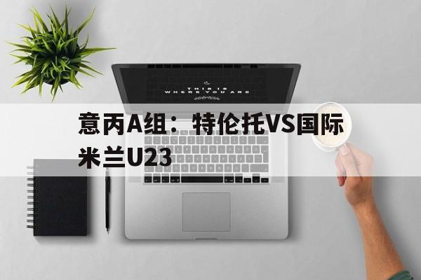 意丙A组：特伦托VS国际米兰U23  第1张