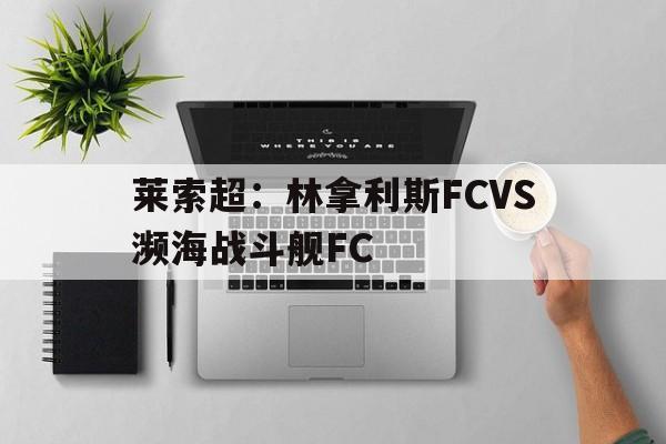 关于莱索超：林拿利斯FCVS濒海战斗舰FC的信息