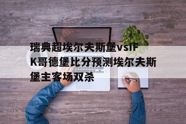 瑞典超埃尔夫斯堡vsIFK哥德堡比分预测埃尔夫斯堡主客场双杀的简单介绍