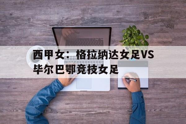 西甲女：格拉纳达女足VS毕尔巴鄂竞技女足的简单介绍  第1张