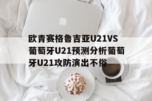 关于欧青赛格鲁吉亚U21VS葡萄牙U21预测分析葡萄牙U21攻防演出不俗的信息