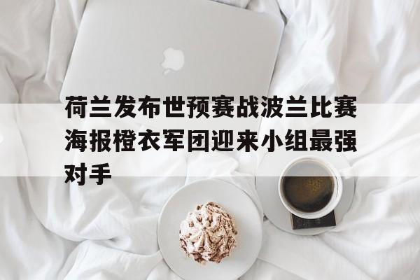 关于荷兰发布世预赛战波兰比赛海报橙衣军团迎来小组最强对手的信息