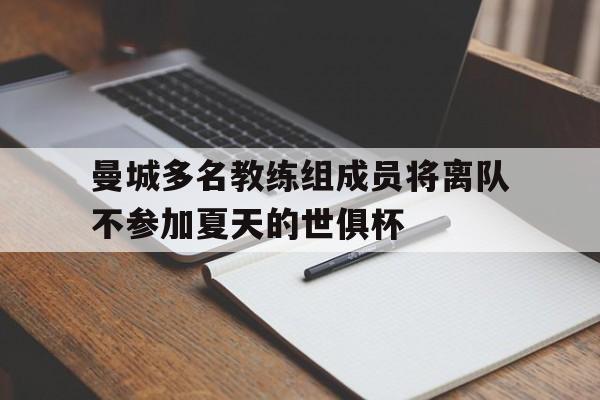 曼城多名教练组成员将离队不参加夏天的世俱杯的简单介绍 第1张 曼城多名教练组成员将离队不参加夏天的世俱杯的简单介绍 第1张