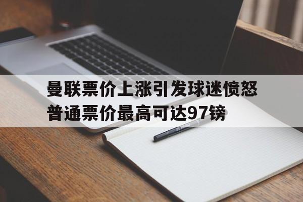 关于曼联票价上涨引发球迷愤怒普通票价最高可达97镑的信息  第1张