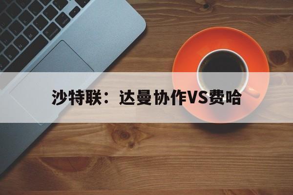 沙特联：达曼协作VS费哈的简单介绍  第1张