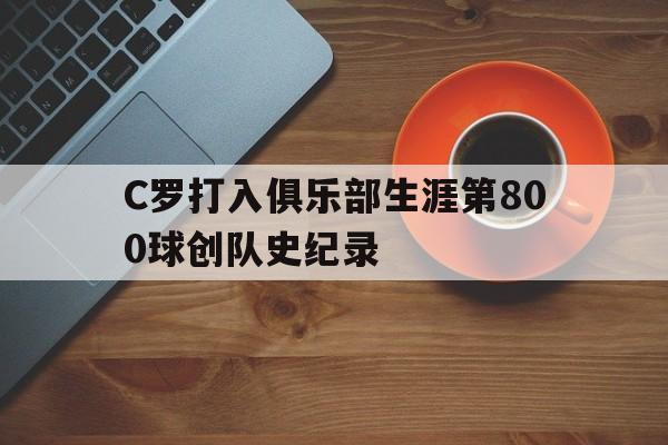 C罗打入俱乐部生涯第800球创队史纪录  第1张