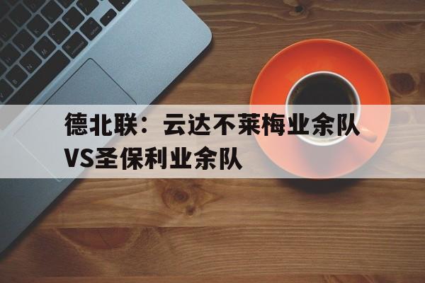 关于德北联：云达不莱梅业余队VS圣保利业余队的信息  第1张
