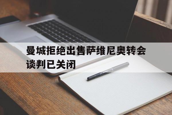 曼城拒绝出售萨维尼奥转会谈判已关闭的简单介绍