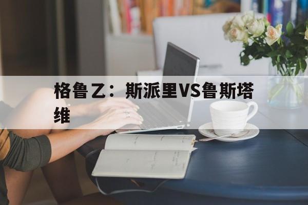 关于格鲁乙：斯派里VS鲁斯塔维的信息