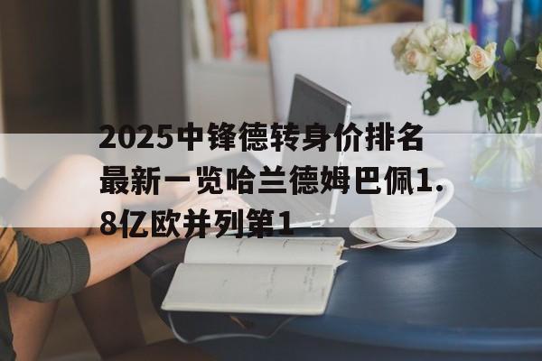 2025中锋德转身价排名最新一览哈兰德姆巴佩1.8亿欧并列第1的简单介绍 第1张 2025中锋德转身价排名最新一览哈兰德姆巴佩1.8亿欧并列第1的简单介绍 第1张