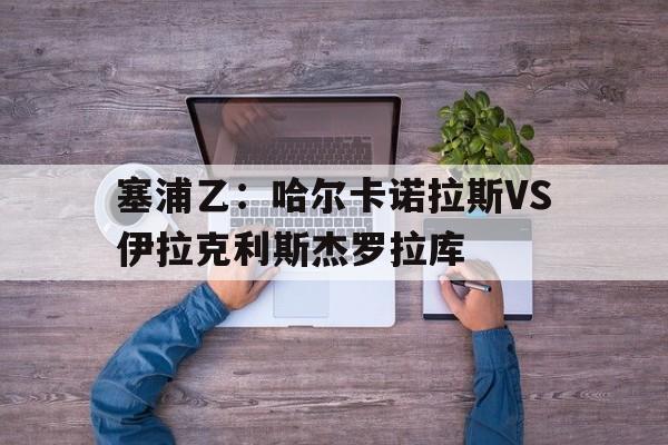 关于塞浦乙：哈尔卡诺拉斯VS伊拉克利斯杰罗拉库的信息  第1张