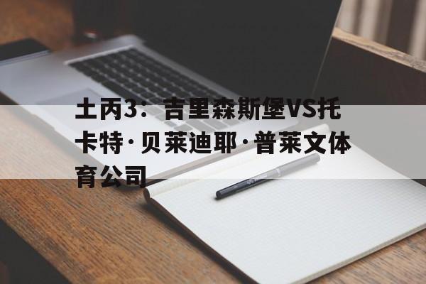 包含土丙3：吉里森斯堡VS托卡特·贝莱迪耶·普莱文体育公司的词条  第1张
