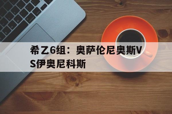 希乙6组：奥萨伦尼奥斯VS伊奥尼科斯的简单介绍  第1张