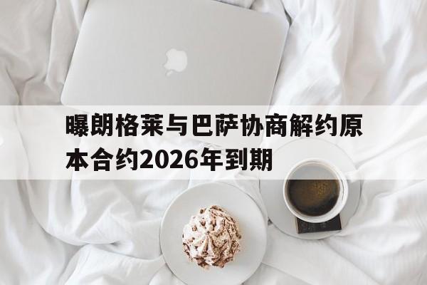 曝朗格莱与巴萨协商解约原本合约2026年到期的简单介绍  第1张