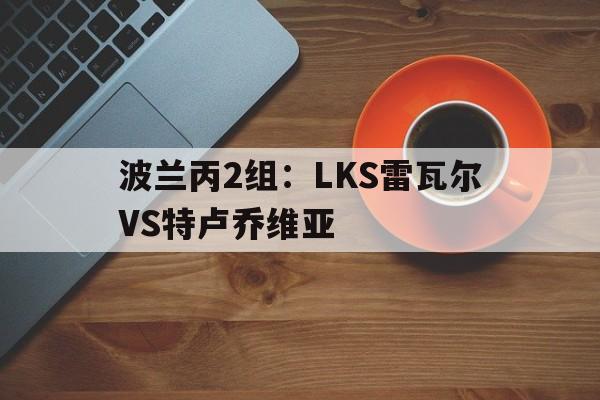 关于波兰丙2组:LKS雷瓦尔VS特卢乔维亚的信息 第1张 关于波兰丙2组:LKS雷瓦尔VS特卢乔维亚的信息 第1张