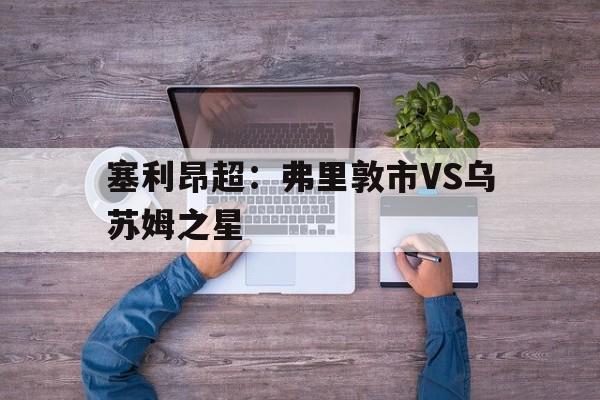 关于塞利昂超：弗里敦市VS乌苏姆之星的信息