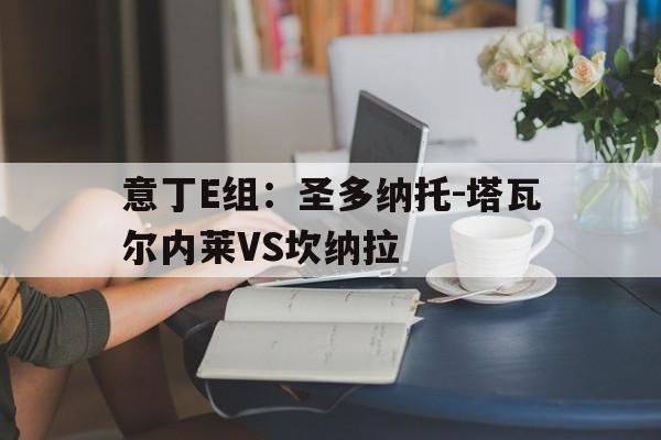 关于意丁E组：圣多纳托-塔瓦尔内莱VS坎纳拉的信息  第1张